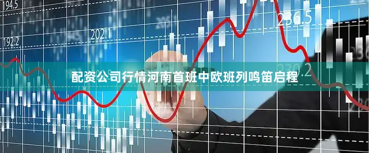 配资公司行情河南首班中欧班列鸣笛启程