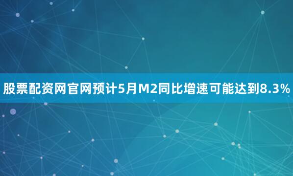 股票配资网官网预计5月M2同比增速可能达到8.3%