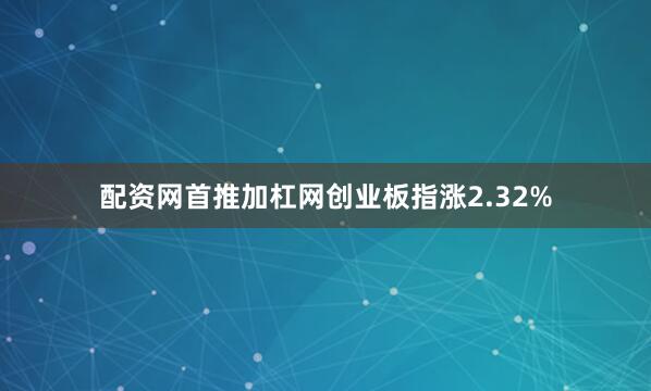 配资网首推加杠网创业板指涨2.32%