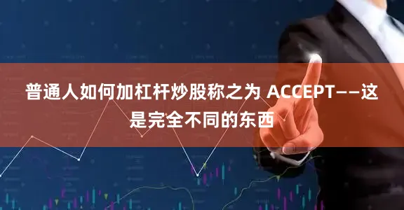普通人如何加杠杆炒股称之为 ACCEPT——这是完全不同的东西