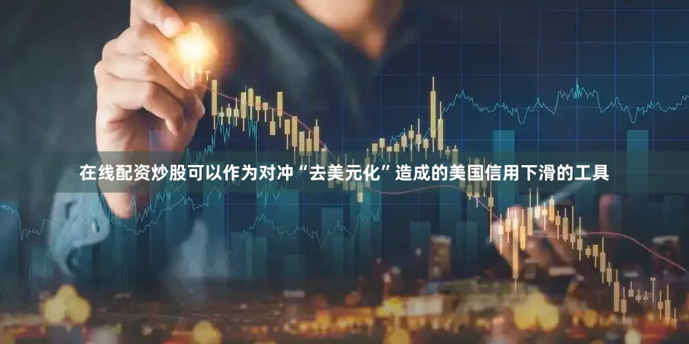 在线配资炒股可以作为对冲“去美元化”造成的美国信用下滑的工具