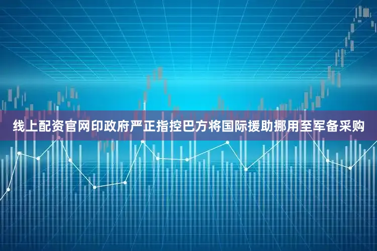 线上配资官网印政府严正指控巴方将国际援助挪用至军备采购