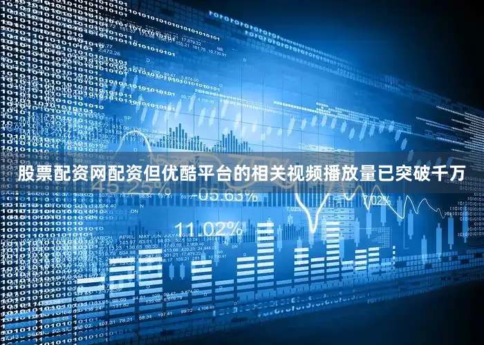 股票配资网配资但优酷平台的相关视频播放量已突破千万