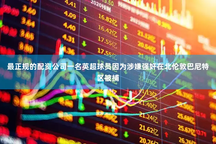 最正规的配资公司一名英超球员因为涉嫌强奸在北伦敦巴尼特区被捕