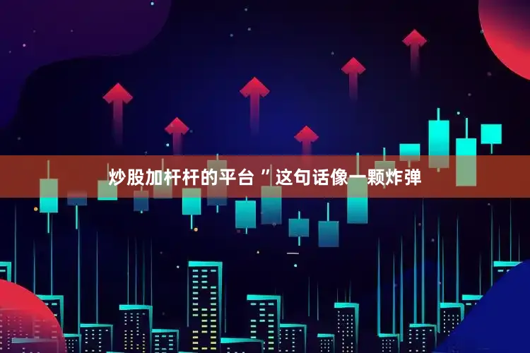 炒股加杆杆的平台 ”这句话像一颗炸弹