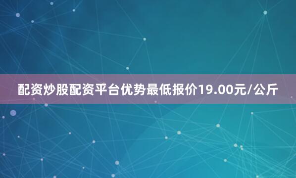 配资炒股配资平台优势最低报价19.00元/公斤