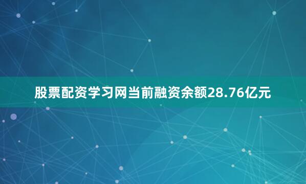 股票配资学习网当前融资余额28.76亿元