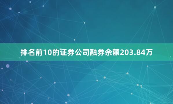 排名前10的证券公司融券余额203.84万