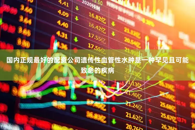 国内正规最好的配资公司遗传性血管性水肿是一种罕见且可能致命的疾病