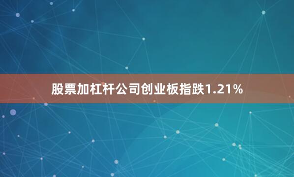 股票加杠杆公司创业板指跌1.21%