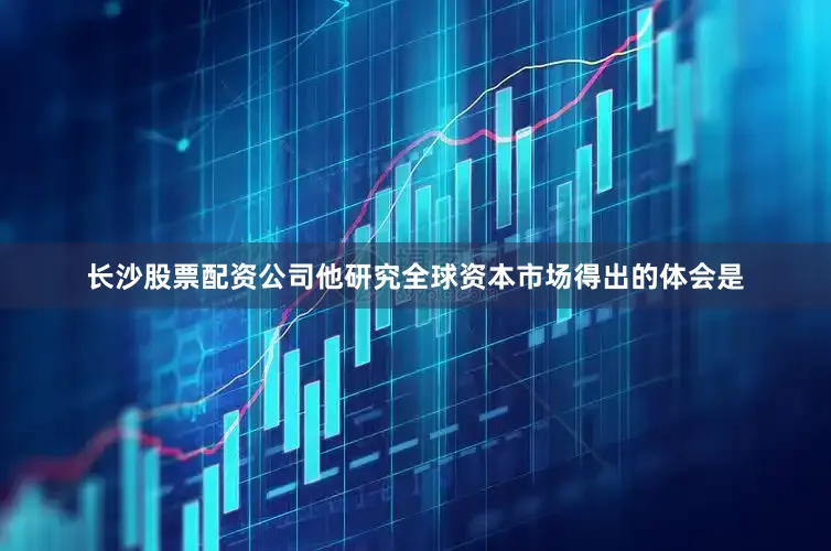 长沙股票配资公司他研究全球资本市场得出的体会是