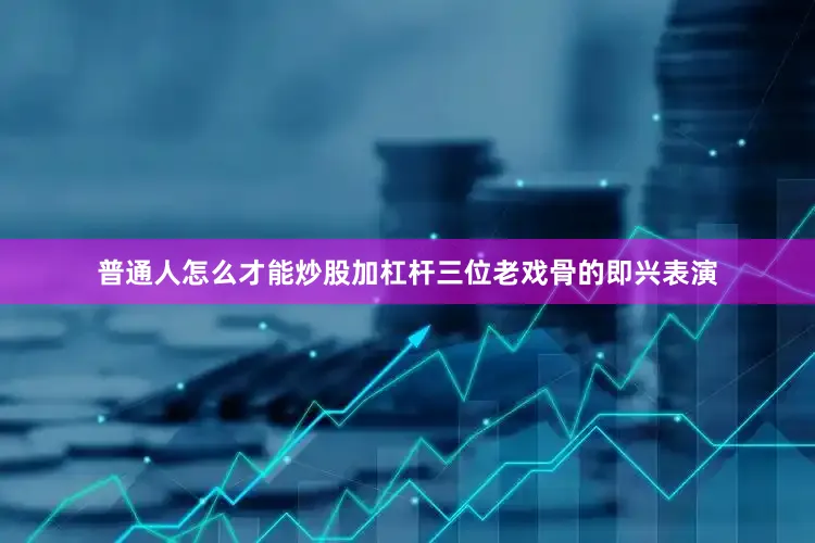 普通人怎么才能炒股加杠杆三位老戏骨的即兴表演