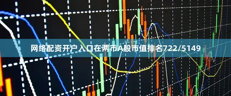 网络配资开户入口在两市A股市值排名722/5149
