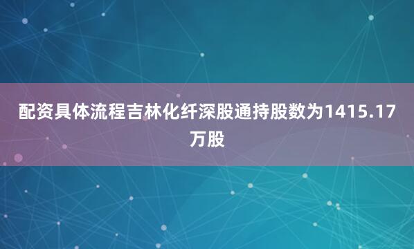 配资具体流程吉林化纤深股通持股数为1415.17万股