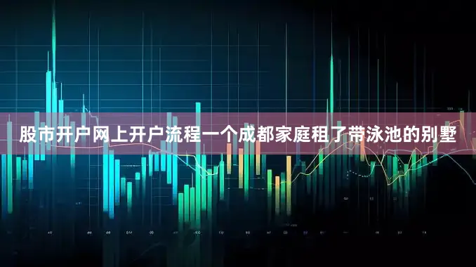 股市开户网上开户流程一个成都家庭租了带泳池的别墅