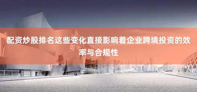 配资炒股排名这些变化直接影响着企业跨境投资的效率与合规性