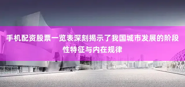 手机配资股票一览表深刻揭示了我国城市发展的阶段性特征与内在规律