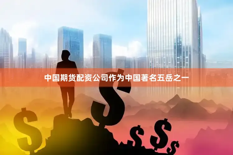 中国期货配资公司作为中国著名五岳之一