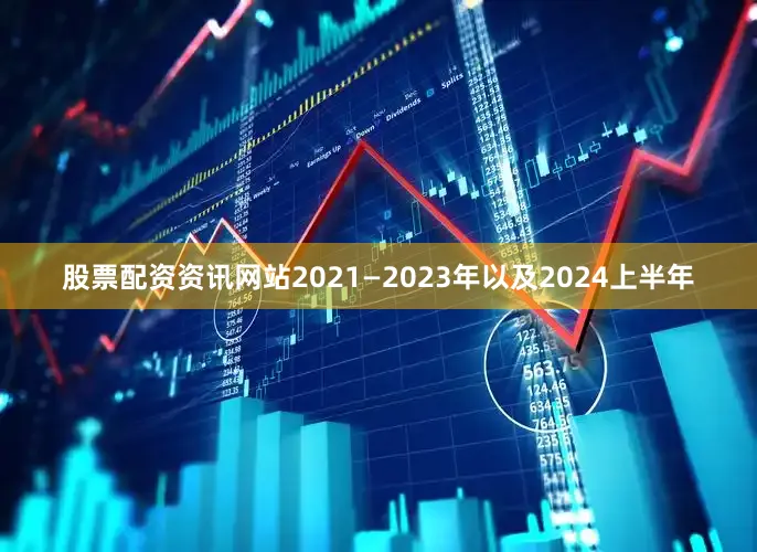 股票配资资讯网站2021—2023年以及2024上半年