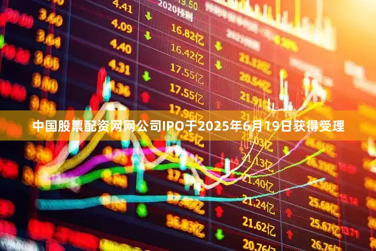 中国股票配资网网公司IPO于2025年6月19日获得受理