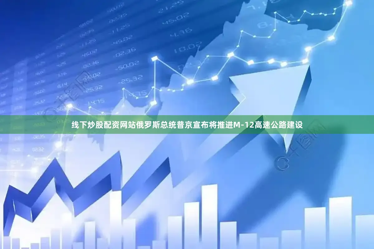 线下炒股配资网站俄罗斯总统普京宣布将推进M-12高速公路建设