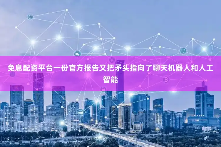 免息配资平台一份官方报告又把矛头指向了聊天机器人和人工智能