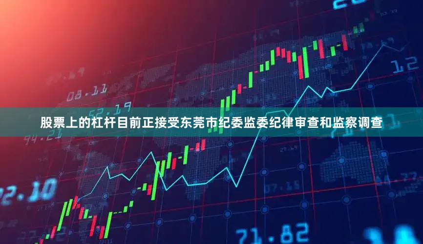 股票上的杠杆目前正接受东莞市纪委监委纪律审查和监察调查