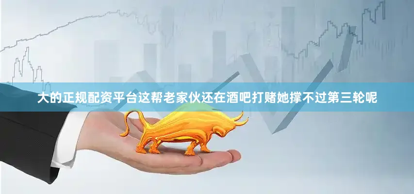 大的正规配资平台这帮老家伙还在酒吧打赌她撑不过第三轮呢