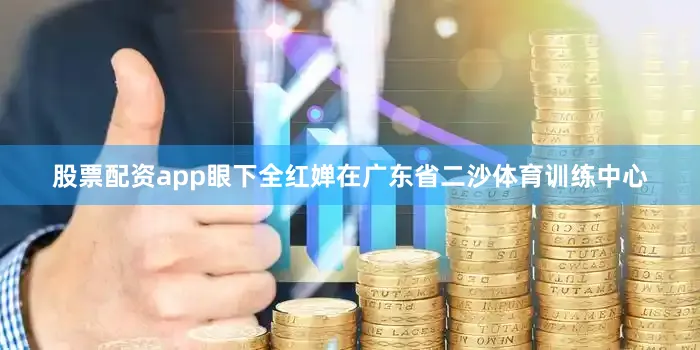 股票配资app眼下全红婵在广东省二沙体育训练中心