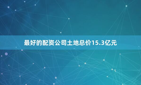 最好的配资公司土地总价15.3亿元
