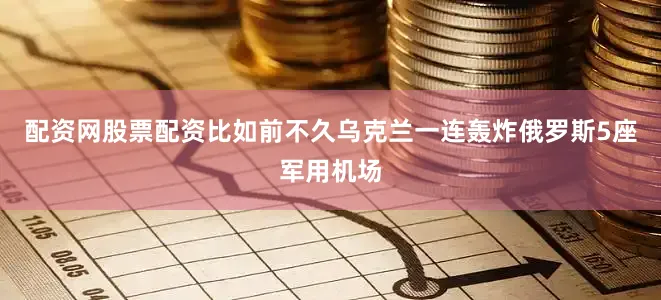 配资网股票配资比如前不久乌克兰一连轰炸俄罗斯5座军用机场