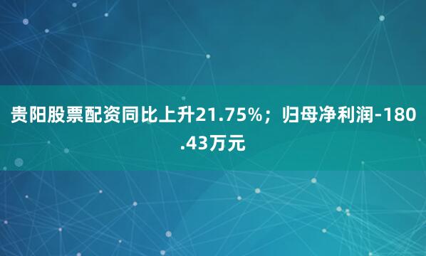 贵阳股票配资同比上升21.75%；归母净利润-180.43万元