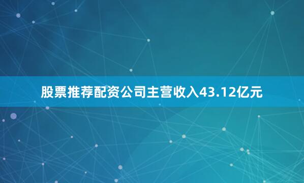 股票推荐配资公司主营收入43.12亿元