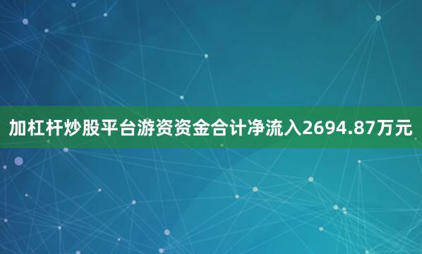 加杠杆炒股平台游资资金合计净流入2694.87万元