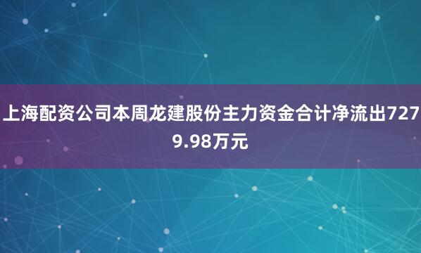 上海配资公司本周龙建股份主力资金合计净流出7279.98万元