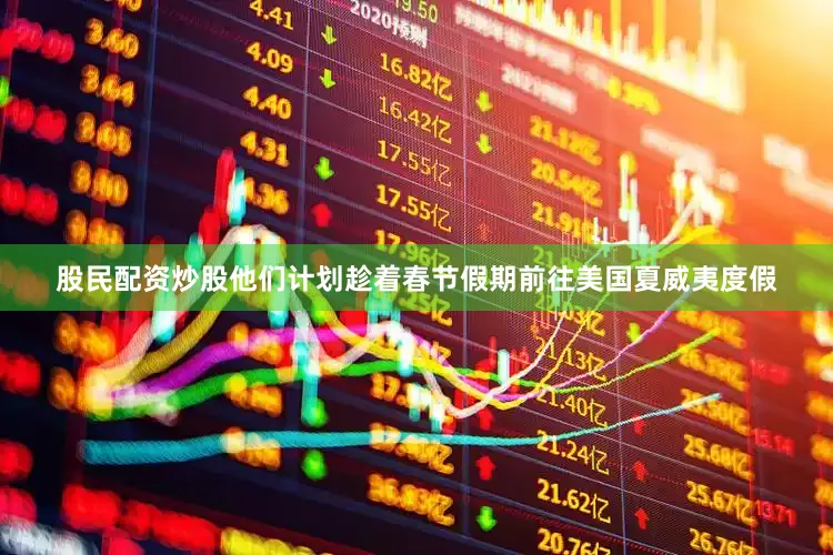 股民配资炒股他们计划趁着春节假期前往美国夏威夷度假
