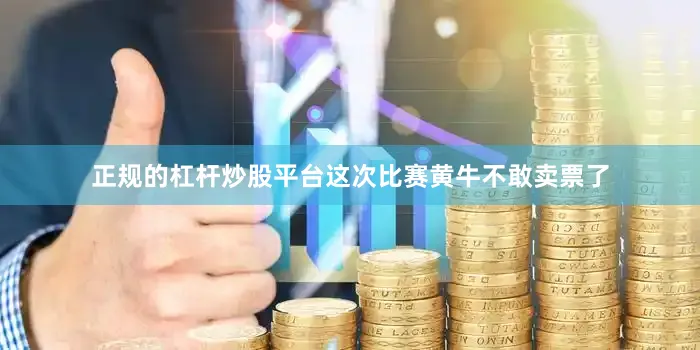 正规的杠杆炒股平台这次比赛黄牛不敢卖票了