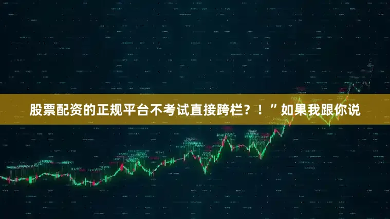 股票配资的正规平台不考试直接跨栏？！”如果我跟你说