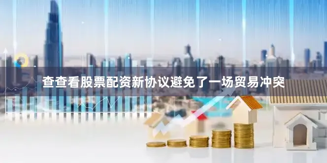 查查看股票配资新协议避免了一场贸易冲突