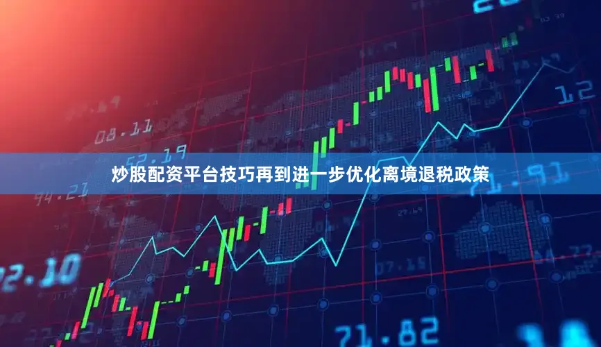 炒股配资平台技巧再到进一步优化离境退税政策