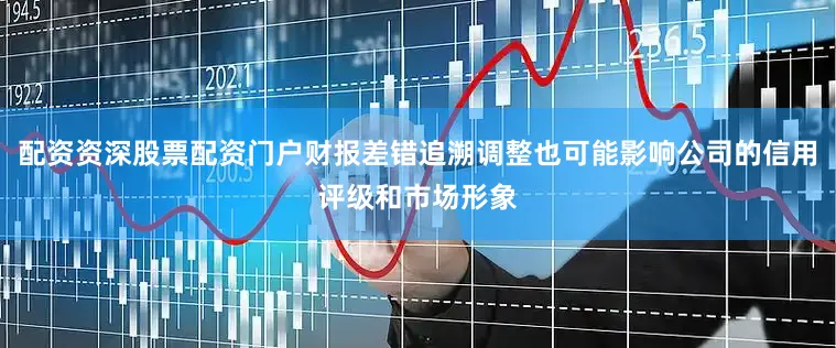 配资资深股票配资门户财报差错追溯调整也可能影响公司的信用评级和市场形象