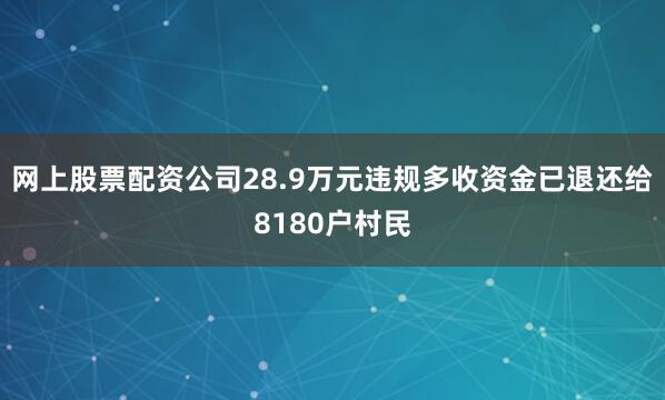 网上股票配资公司28.9万元违规多收资金已退还给8180户村民