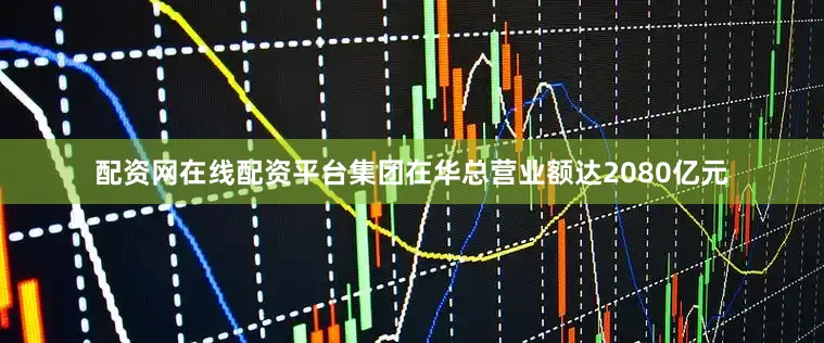 配资网在线配资平台集团在华总营业额达2080亿元