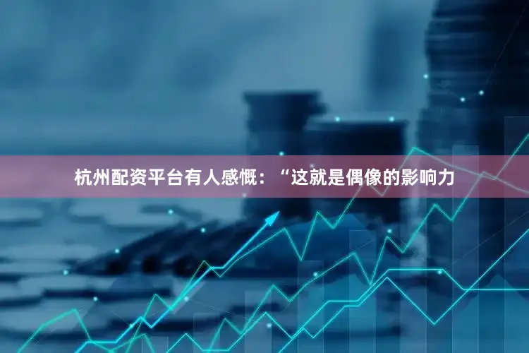 杭州配资平台有人感慨：“这就是偶像的影响力