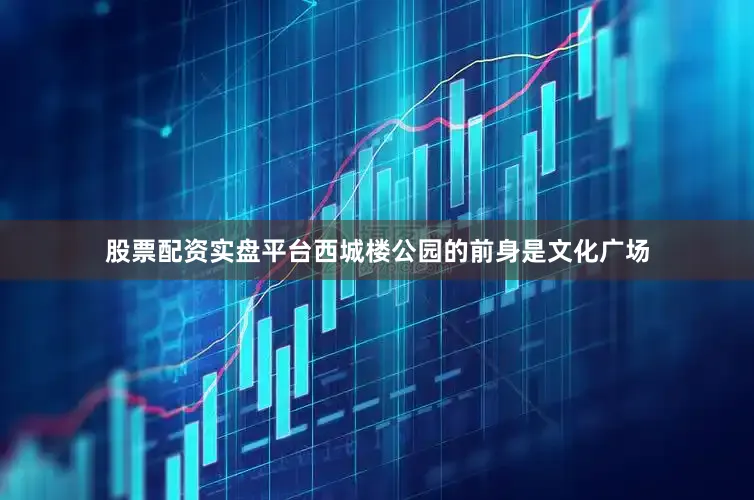 股票配资实盘平台西城楼公园的前身是文化广场