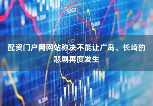 配资门户网网站称决不能让广岛、长崎的悲剧再度发生