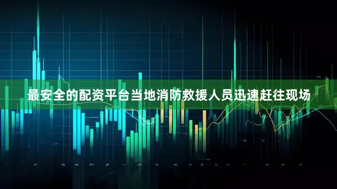 最安全的配资平台当地消防救援人员迅速赶往现场
