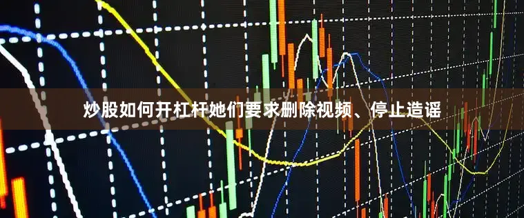炒股如何开杠杆她们要求删除视频、停止造谣