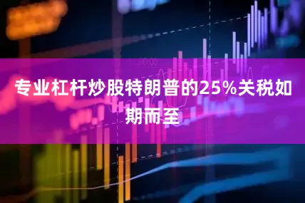 专业杠杆炒股特朗普的25%关税如期而至