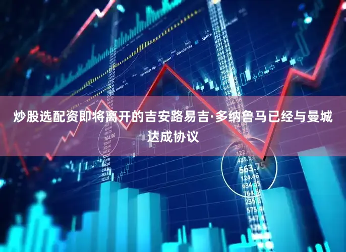 炒股选配资即将离开的吉安路易吉·多纳鲁马已经与曼城达成协议